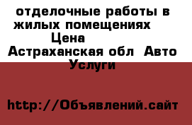 отделочные работы в жилых помещениях.  › Цена ­ 2 000 - Астраханская обл. Авто » Услуги   